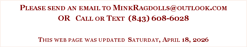 Text Box: Please send an email to MinkRagdolls@outlook.comOR   Call or Text  (843) 608-6028This web page was updated  Saturday, April 11, 2026